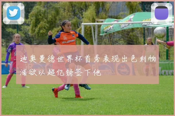 迪奥曼德世界杯首秀表现出色利物浦欲以超亿镑签下他