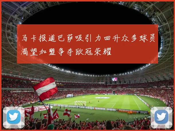 马卡报道巴萨吸引力回升众多球员渴望加盟争夺欧冠荣耀