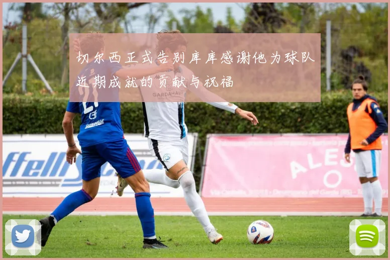 切尔西正式告别库库感谢他为球队近期成就的贡献与祝福