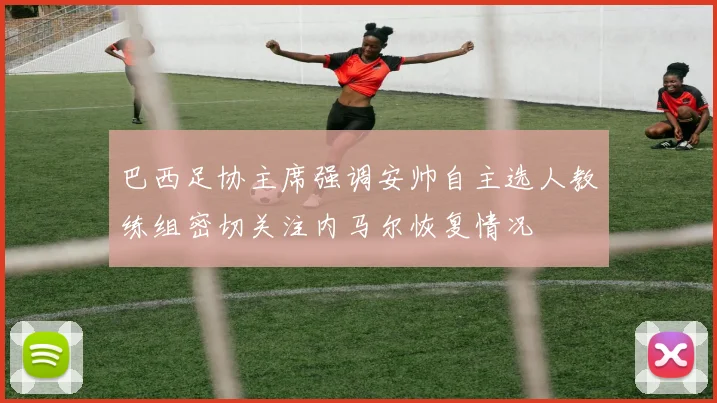 巴西足协主席强调安帅自主选人教练组密切关注内马尔恢复情况