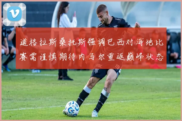 道格拉斯桑托斯强调巴西对海地比赛需谨慎期待内马尔重返巅峰状态
