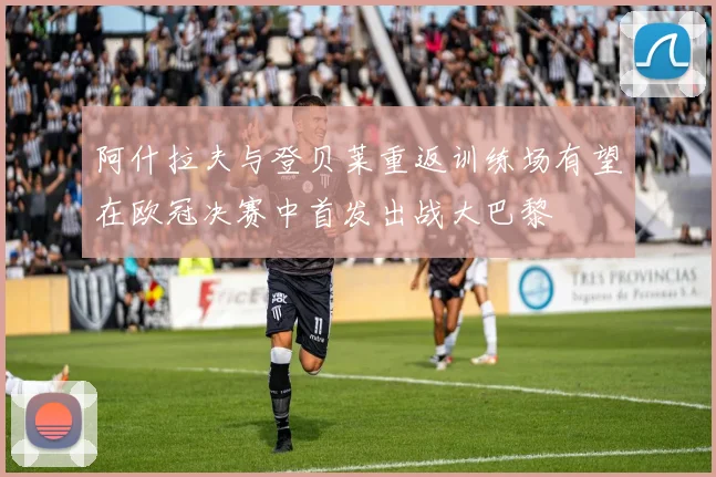 阿什拉夫与登贝莱重返训练场有望在欧冠决赛中首发出战大巴黎
