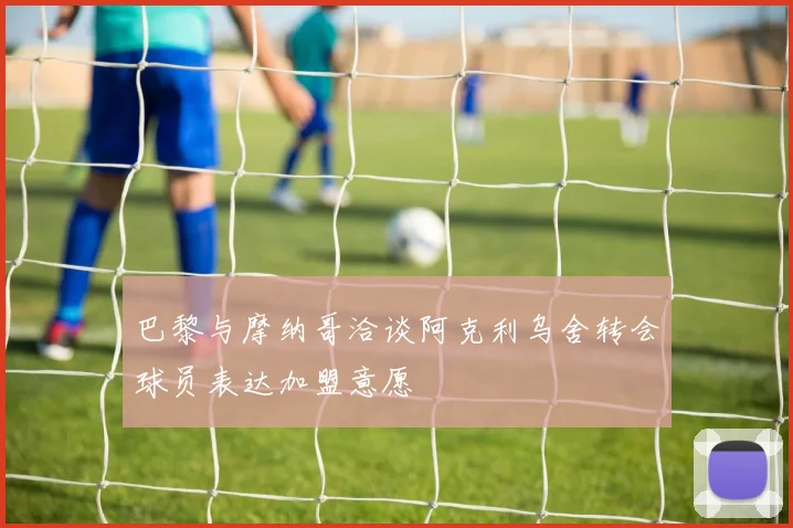 巴黎与摩纳哥洽谈阿克利乌舍转会球员表达加盟意愿