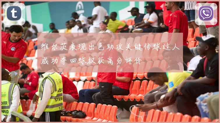 维尔茨表现出色助攻关键传球过人成功夺回球权获高分评价