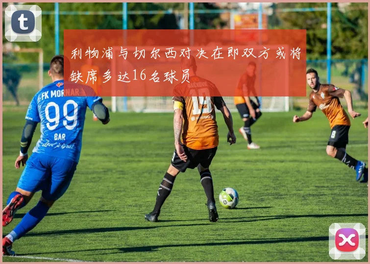 利物浦与切尔西对决在即双方或将缺席多达16名球员
