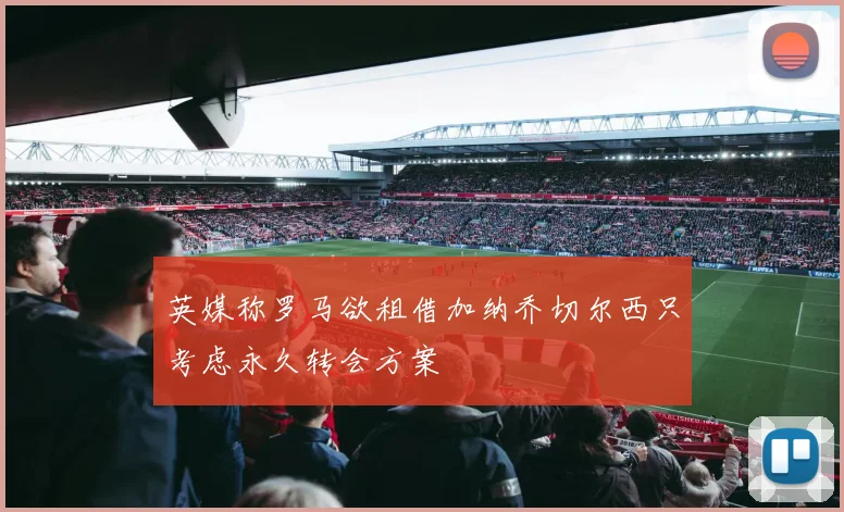 英媒称罗马欲租借加纳乔切尔西只考虑永久转会方案