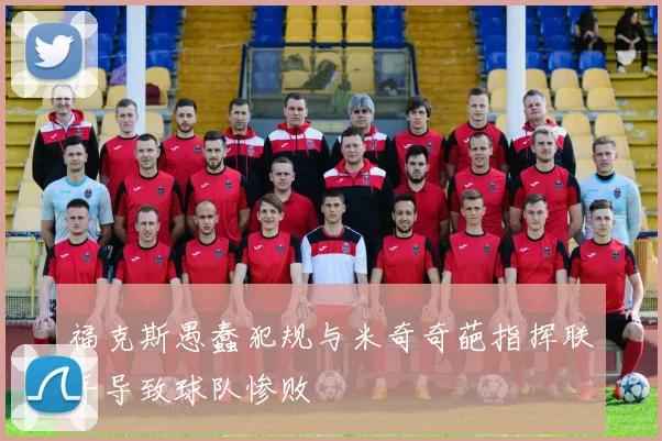 福克斯愚蠢犯规与米奇奇葩指挥联手导致球队惨败