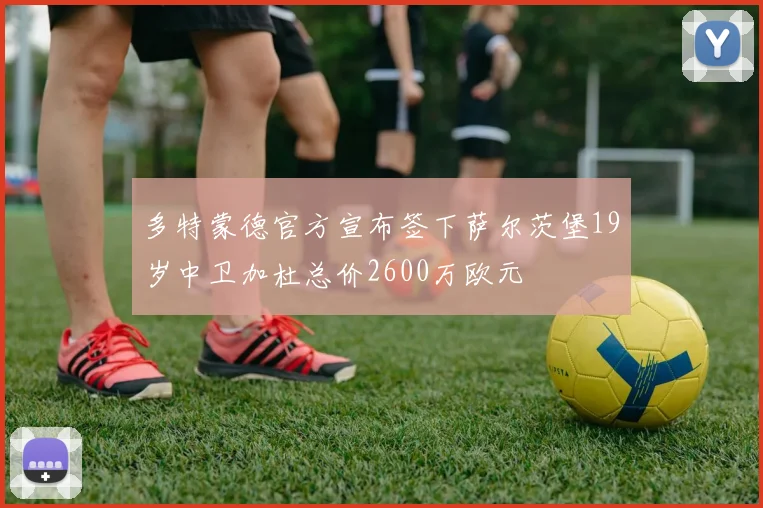 多特蒙德官方宣布签下萨尔茨堡19岁中卫加杜总价2600万欧元
