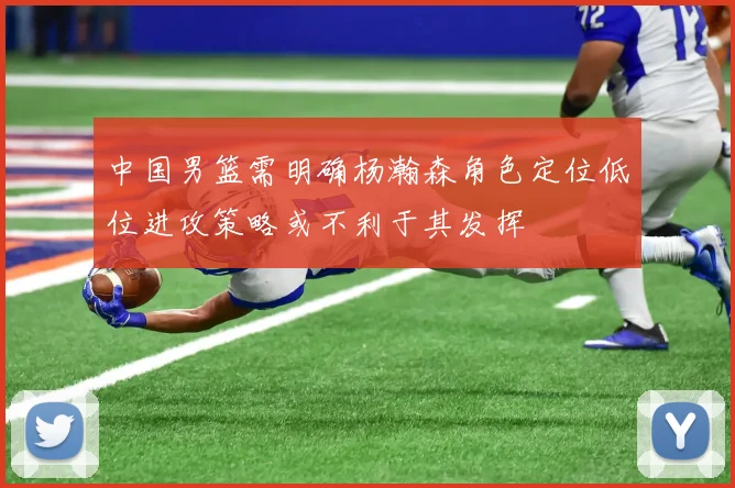 中国男篮需明确杨瀚森角色定位低位进攻策略或不利于其发挥