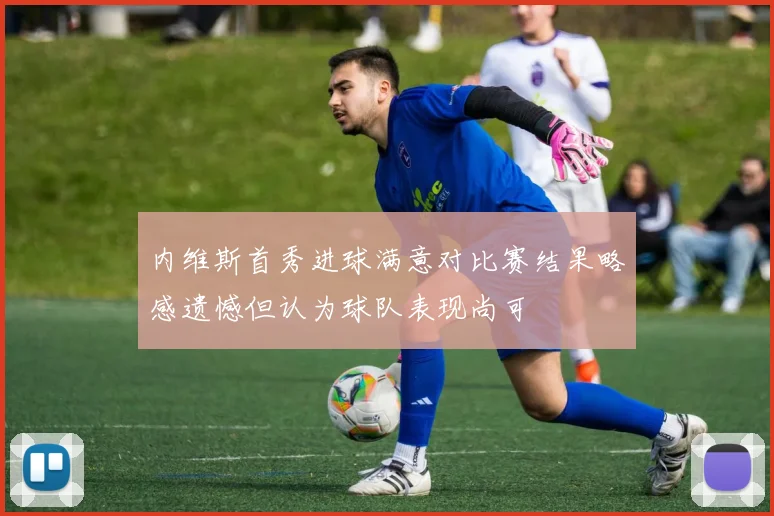 内维斯首秀进球满意对比赛结果略感遗憾但认为球队表现尚可