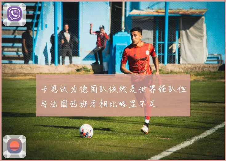 卡恩认为德国队依然是世界强队但与法国西班牙相比略显不足