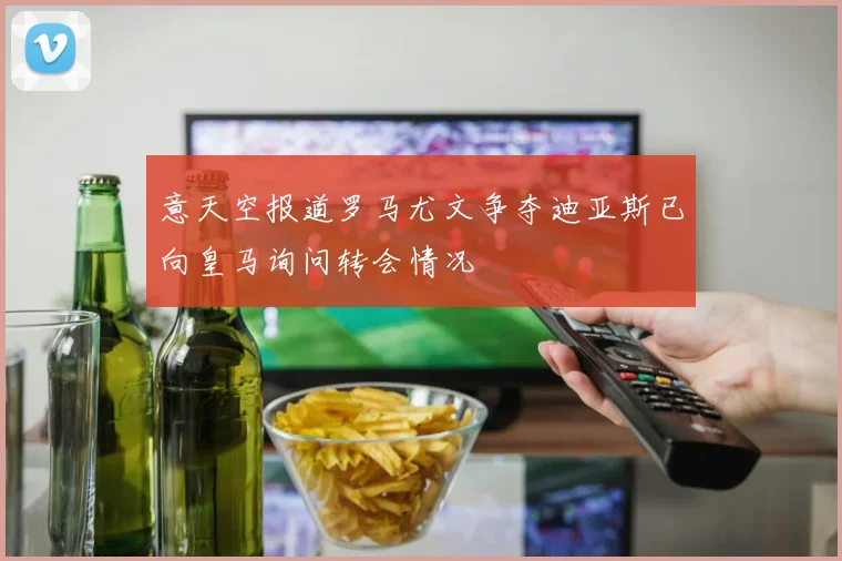 意天空报道罗马尤文争夺迪亚斯已向皇马询问转会情况