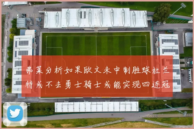 弗莱分析如果欧文未中制胜球杜兰特或不去勇士骑士或能实现四连冠