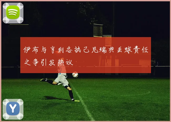 伊布与亨利各执己见瑞典丢球责任之争引发热议