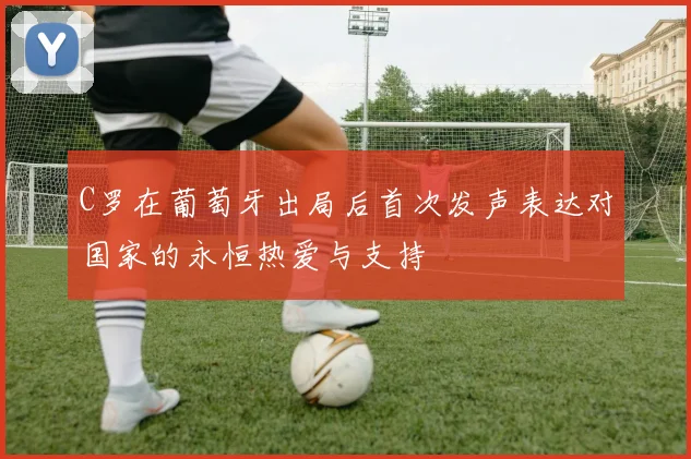C罗在葡萄牙出局后首次发声表达对国家的永恒热爱与支持