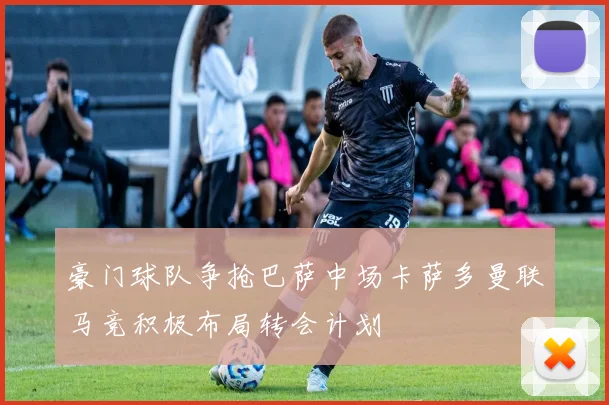 豪门球队争抢巴萨中场卡萨多曼联马竞积极布局转会计划