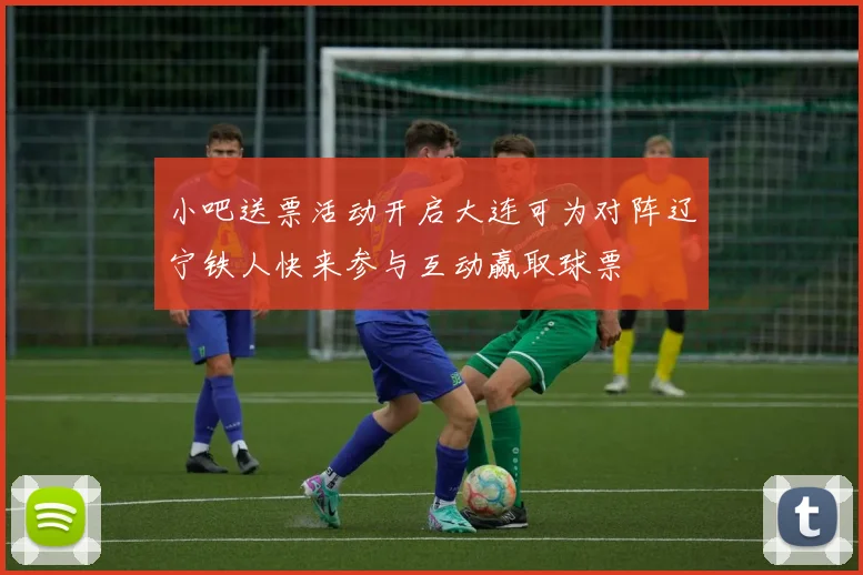 小吧送票活动开启大连可为对阵辽宁铁人快来参与互动赢取球票