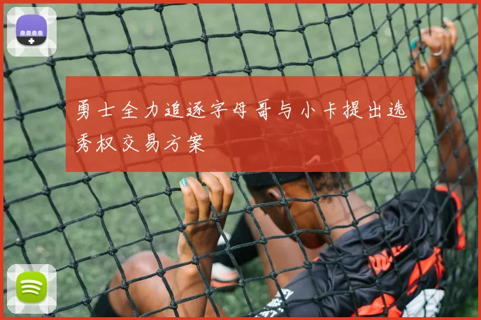 勇士全力追逐字母哥与小卡提出选秀权交易方案