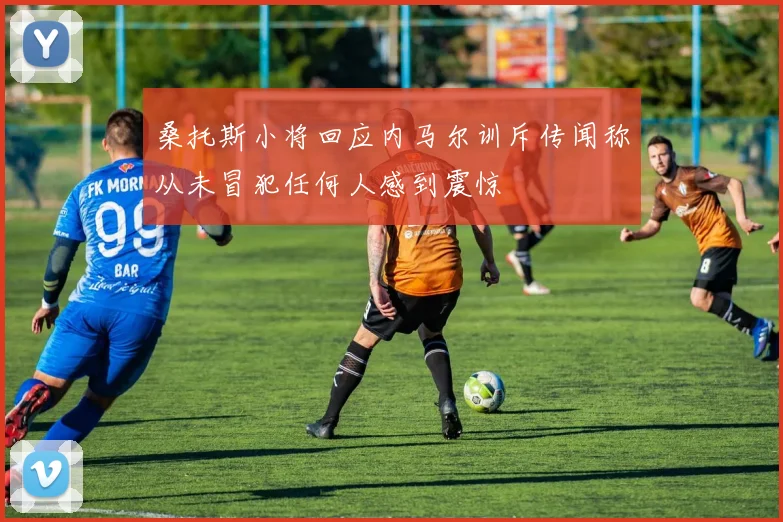 桑托斯小将回应内马尔训斥传闻称从未冒犯任何人感到震惊