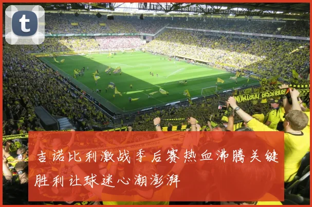 吉诺比利激战季后赛热血沸腾关键胜利让球迷心潮澎湃