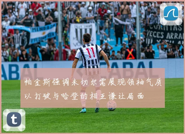 帕金斯强调米切尔需展现领袖气质以打破与哈登的相互谦让局面