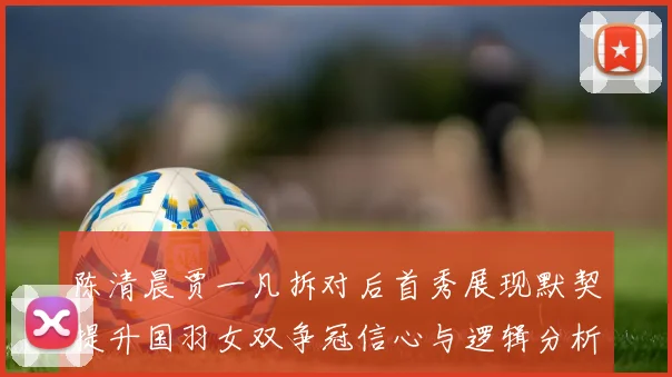 陈清晨贾一凡拆对后首秀展现默契提升国羽女双争冠信心与逻辑分析