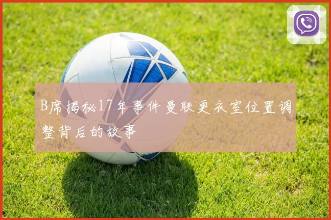 B席揭秘17年事件曼联更衣室位置调整背后的故事