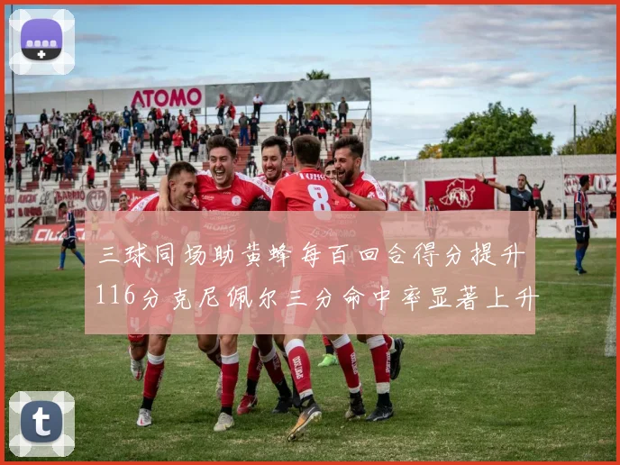 三球同场助黄蜂每百回合得分提升116分克尼佩尔三分命中率显著上升近10